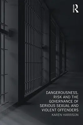 Nebezpečnost, riziko a řízení závažných sexuálních a násilných trestných činů - Dangerousness, Risk and the Governance of Serious Sexual and Violent Offenders