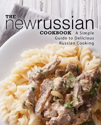 Nová ruská kuchařka: Jednoduchý průvodce lahodnou ruskou kuchyní (2. vydání) - The New Russian Cookbook: A Simple Guide to Delicious Russian Cooking (2nd Edition)