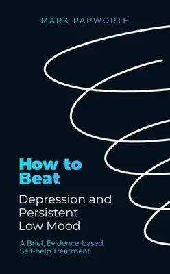 Jak porazit depresi a trvale špatnou náladu: Stručná svépomocná léčba založená na důkazech - How to Beat Depression and Persistent Low Mood: A Brief, Evidence-Based Self-Help Treatment
