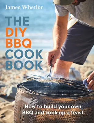 Kuchařka na grilování pro kutily: Jak si postavit vlastní gril a připravit hostinu: Kuchařka pro grilování - The DIY BBQ Cookbook: How to Build You Own BBQ and Cook Up a Feast