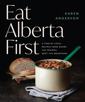Eat Alberta First: Rok místních receptů z oblasti, kde se prérie setkávají s horami - Eat Alberta First: A Year of Local Recipes from Where the Prairies Meet the Mountains