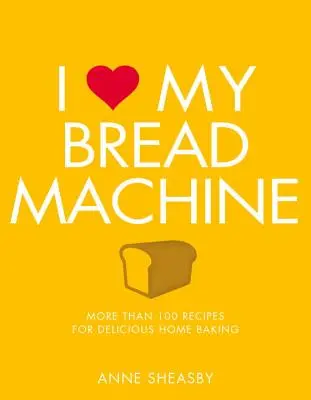 Miluji svůj stroj na chleba: Více než 100 receptů na chutné domácí pečení. - I Love My Bread Machine: More Than 100 Recipes for Delicious Home Baking