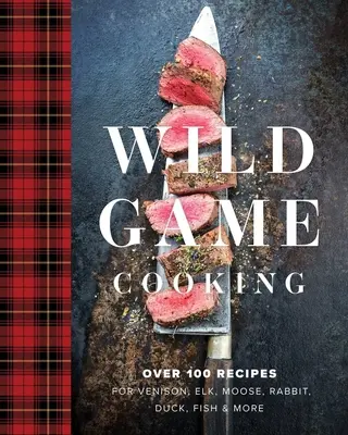 Vaření divoké zvěře: Více než 100 receptů na zvěřinu, losa, losí maso, králíka, kachnu, ryby a další pokrmy - Wild Game Cooking: Over 100 Recipes for Venison, Elk, Moose, Rabbit, Duck, Fish and More