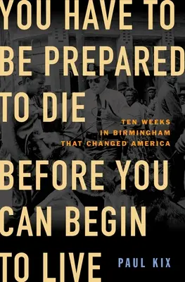 Musíš být připraven zemřít, než začneš žít: Deset týdnů v Birminghamu, které změnily Ameriku - You Have to Be Prepared to Die Before You Can Begin to Live: Ten Weeks in Birmingham That Changed America