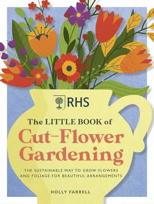 Malá kniha o zahradničení s řezanými květinami: Jak pěstovat květiny a listy udržitelným způsobem pro krásné aranžmá - Rhs the Little Book of Cut-Flower Gardening: How to Grow Flowers and Foliage Sustainably for Beautiful Arrangements