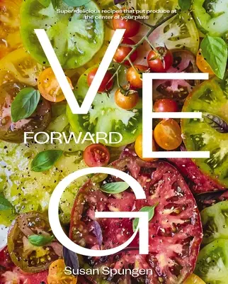 Veg Forward: Super chutné recepty, ve kterých je zelenina středobodem vašeho talíře. - Veg Forward: Super-Delicious Recipes That Put Produce at the Center of Your Plate