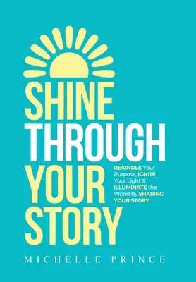 Prozařte svůj příběh: Sdílejte svůj příběh: REKINDLE Your Purpose, IGNITE Your Light & ILLUMINATE the World by Sharing Your Story (Znovu rozzářit svůj cíl, rozsvítit své světlo a osvítit svět) - Shine Through Your Story: REKINDLE Your Purpose, IGNITE Your Light & ILLUMINATE the World by Sharing Your Story