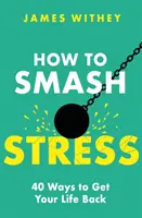 Jak se vypořádat se stresem: Jak získat zpět svůj život: 40 způsobů, jak získat zpět svůj život - How to Smash Stress: 40 Ways to Get Your Life Back