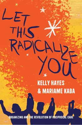 Let This Radicalize You: Organizování a revoluce vzájemné péče - Let This Radicalize You: Organizing and the Revolution of Reciprocal Care