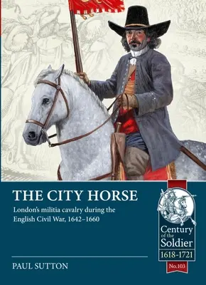 Městský kůň: Londýnská miliční kavalerie během anglické občanské války v letech 1642-1660 - The City Horse: London's Militia Cavalry During the English Civil War, 1642-1660