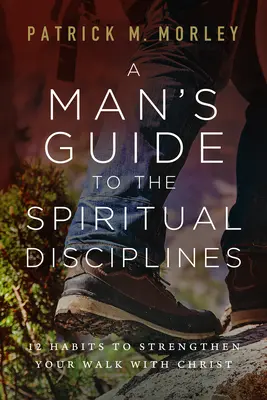 Průvodce muže duchovními disciplínami: 12 návyků, které posílí vaše chození s Kristem. - A Man's Guide to the Spiritual Disciplines: 12 Habits to Strengthen Your Walk with Christ