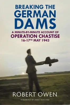 Prolomení německých přehrad: Minuta po minutě z operace „Chastise“ 16.-17. května 1943 - Breaking the German Dams: A Minute-By-Minute Account of Operation 'Chastise' 16-17 May 1943