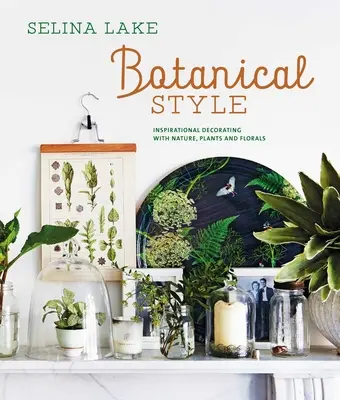Botanický styl: Inspirativní dekorace s přírodou, rostlinami a květinami - Botanical Style: Inspirational Decorating with Nature, Plants and Florals