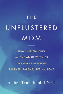 Roztržitá máma: Jak pochopení pěti stylů úzkosti mění způsob, jakým vychováváme, spolupracujeme, žijeme a milujeme - The Unflustered Mom: How Understanding the Five Anxiety Styles Transforms the Way We Parent, Partner, Live, and Love