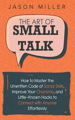 Umění small talk: Jak ovládnout nepsaný kodex sociálních dovedností, zlepšit své charisma a málo známé hacky, které vám pomohou navázat kontakt s kýmkoli - The Art of Small Talk: How to Master the Unwritten Code of Social Skills, Improve Your Charisma, and Little-Known Hacks to Connect with Anyon