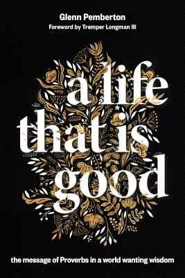 Život, který je dobrý: Přísloví: Poselství Přísloví ve světě, který touží po moudrosti - A Life That Is Good: The Message of Proverbs in a World Wanting Wisdom