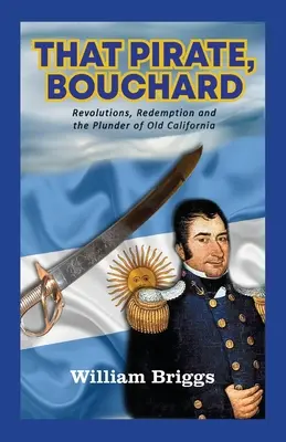 Ten pirát Bouchard: Búchard: Revoluce, vykoupení a drancování staré Kalifornie - That Pirate, Bouchard: Revolutions, Redemption and the Plunder of Old California