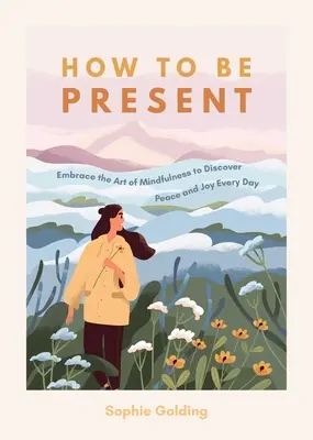 Jak být přítomen: Kniha: Osvojte si umění všímavosti a objevujte klid a radost každý den - How to Be Present: Embrace the Art of Mindfulness to Discover Peace and Joy Every Day