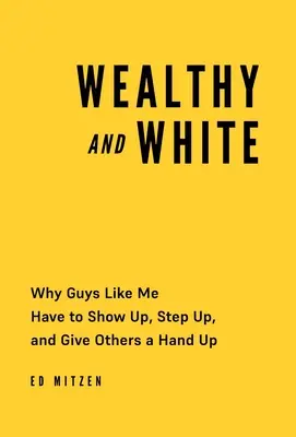 Bohatý a bílý: Bílý a bílý: Proč se lidé jako já musí ukázat, zvednout se a podat ostatním pomocnou ruku? - Wealthy and White: Why Guys Like Me Have to Show Up, Step Up, and Give Others a Hand Up