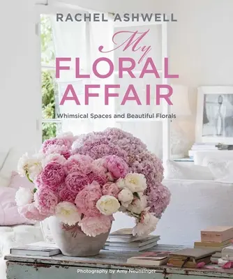 Rachel Ashwellová: Květinová aféra: Květiny: rozmarné prostory a krásné květiny - Rachel Ashwell: My Floral Affair: Whimsical Spaces and Beautiful Florals