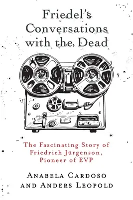 Friedelovy rozhovory s mrtvými: Fascinující příběh Friedricha Jrgensona, průkopníka EVP - Friedel's Conversations with the Dead: The Fascinating Story of Friedrich Jrgenson, Pioneer of EVP