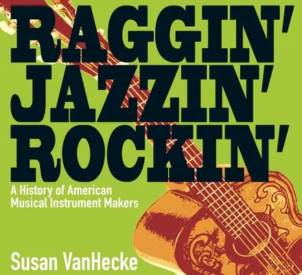 Raggin' Jazzin' Rockin': Historie amerických výrobců hudebních nástrojů - Raggin' Jazzin' Rockin': A History of American Musical Instrument Makers