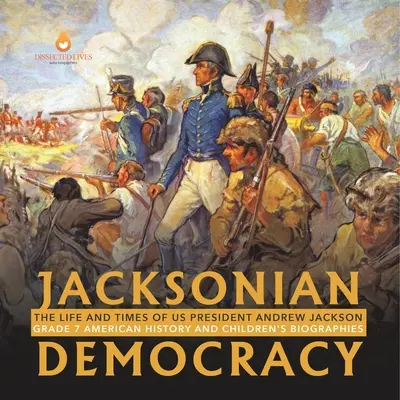 Jacksonovská demokracie: Život a doba amerického prezidenta Andrewa Jacksona Dětské životopisy pro 7. třídu: Dějiny Ameriky a dětské životopisy - Jacksonian Democracy: The Life and Times of US President Andrew Jackson Grade 7 American History and Children's Biographies
