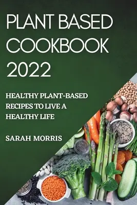 Plant Based Cookbook 2022: Zdravé recepty na rostlinné bázi pro zdravý život - Plant Based Cookbook 2022: Healthy Plant-Based Recipes to Live a Healthy Life