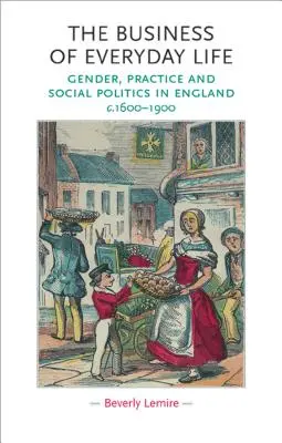 Obchod každodenního života: 1600-1900: gender, praxe a sociální politika v Anglii. - The Business of Everyday Life: Gender, Practice and Social Politics in England, C.1600-1900
