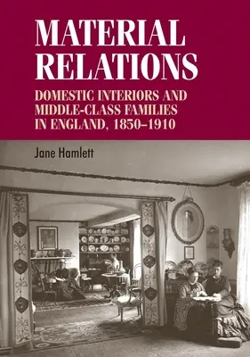 Hmotné vztahy: Domácí interiéry a rodiny střední třídy v Anglii, 1850-1910 - Material Relations: Domestic Interiors and Middle-Class Families in England, 1850-1910