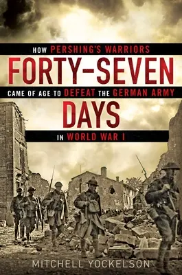 Čtyřicet sedm dní: Jak Pershingovi bojovníci dospěli k porážce německé armády v první světové válce - Forty-Seven Days: How Pershing's Warriors Came of Age to Defeat the German Army in World War I