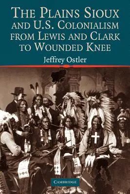 The Plains Sioux and U.S. Colonialism from Lewis and Clark to Wounded Knee (Siouxové z plání a kolonialismus USA od Lewise a Clarka po Wounded Knee) - The Plains Sioux and U.S. Colonialism from Lewis and Clark to Wounded Knee