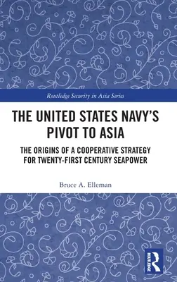 The United States Navy's Pivot to Asia: The United States Navy's Pivot to Asia: Původ kooperativní strategie pro námořní sílu jednadvacátého století: Původ strategie pro námořní sílu jednadvacátého století. - The United States Navy's Pivot to Asia: The Origins of a Cooperative Strategy for Twenty-First Century Seapower