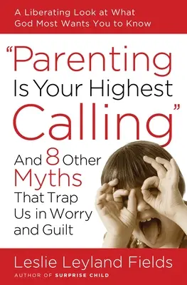 Rodičovství je vaše nejvyšší poslání: A 8 dalších mýtů, které nás chytají do pasti obav a pocitu viny. - Parenting Is Your Highest Calling: And 8 Other Myths That Trap Us in Worry and Guilt