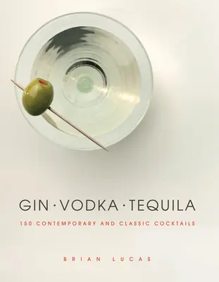 Gin, vodka, tequila: 150 současných i klasických koktejlů - Gin, Vodka, Tequila: 150 Contemporary and Classic Cocktails
