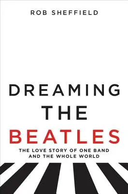 Snění o Beatles: Snění o Beatles: Milostný příběh jedné kapely a celého světa - Dreaming the Beatles: The Love Story of One Band and the Whole World
