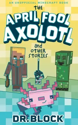 Aprílový blázen Axolotl a jiné příběhy: Neoficiální kniha o Minecraftu - The April Fool Axolotl and Other Stories: An Unofficial Minecraft Book