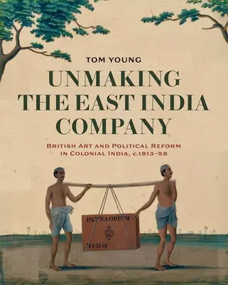 Odstranění Východoindické společnosti: 1813-1858: Britské umění a politické reformy v koloniální Indii. - Unmaking the East India Company: British Art and Political Reform in Colonial India, C. 1813-1858