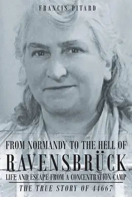Z Normandie do pekla Ravensbrucku Život a útěk z koncentračního tábora: Pravdivý příběh 44667 - From Normandy To The Hell Of Ravensbruck Life and Escape from a Concentration Camp: The True Story of 44667