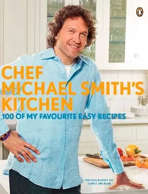 Kuchyně šéfkuchaře Michaela Smithe: 100 mých oblíbených snadných receptů: Kuchařka - Chef Michael Smith's Kitchen: 100 of My Favourite Easy Recipes: A Cookbook