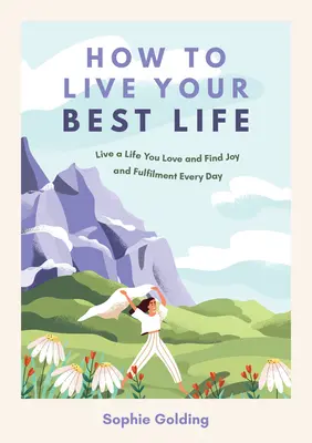 Jak žít svůj nejlepší život: Jak žít život, který milujete, a najít radost a naplnění každý den? - How to Live Your Best Life: Live a Life You Love and Find Joy and Fulfilment Every Day