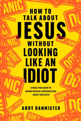 Jak mluvit o Ježíši, aniž byste vypadali jako idioti: Jak vést přirozené rozhovory o své víře bez paniky? - How to Talk about Jesus Without Looking Like an Idiot: A Panic-Free Guide to Having Natural Conversations about Your Faith