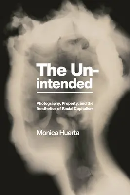 The Unintended: Nechtěné: fotografie, vlastnictví a estetika rasového kapitalismu. - The Unintended: Photography, Property, and the Aesthetics of Racial Capitalism