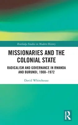 Misionáři a koloniální stát: Radikalismus a vládnutí ve Rwandě a Burundi v letech 1900-1972. - Missionaries and the Colonial State: Radicalism and Governance in Rwanda and Burundi, 1900-1972