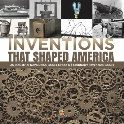 Vynálezy, které utvářely Ameriku Průmyslová revoluce v USA Knihy pro děti 6. třída Dětské knihy o vynálezcích - Inventions That Shaped America US Industrial Revolution Books Grade 6 Children's Inventors Books