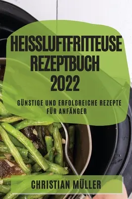 Léčivá kniha receptů z fritézy na vzduchu 2022: Levné a úspěšné recepty pro začátečníky - Heiluftfritteuse Rezeptbuch 2022: Gnstige Und Erfolgreiche Rezepte Fr Anfnger