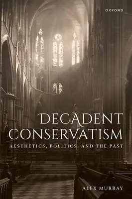 Dekadentní konzervatismus: Aesthetics, Politics, and the Past (Estetika, politika a minulost). - Decadent Conservatism: Aesthetics, Politics, and the Past
