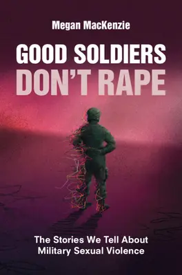 Dobří vojáci neznásilňují: Příběhy, které si vyprávíme o sexuálním násilí v armádě - Good Soldiers Don't Rape: The Stories We Tell about Military Sexual Violence