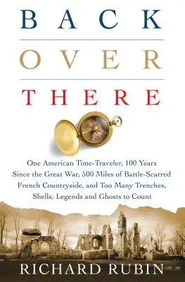 Back Over There: Jeden americký cestovatel časem, 100 let od Velké války, 500 mil francouzského venkova poznamenaného bitvami a Příliš mnoho lidí - Back Over There: One American Time-Traveler, 100 Years Since the Great War, 500 Miles of Battle-Scarred French Countryside, and Too Man