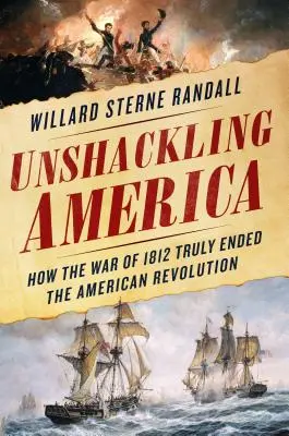 Rozpoutání Ameriky: Jak válka roku 1812 skutečně ukončila americkou revoluci - Unshackling America: How the War of 1812 Truly Ended the American Revolution